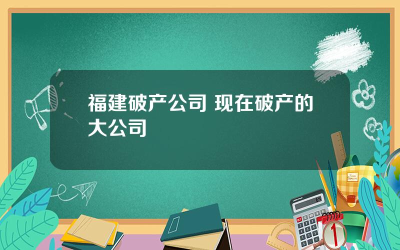 福建破产公司 现在破产的大公司